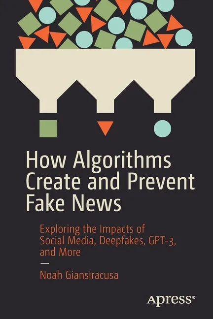 How Algorithms Create and Prevent Fake News: Exploring the Impacts of Social Media, Deepfakes, Gpt-3, and More - Paperback