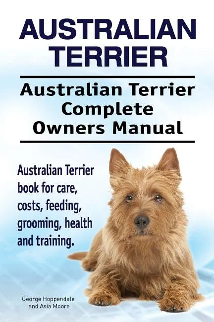Australian Terrier. Australian Terrier Complete Owners Manual. Australian Terrier book for care, costs, feeding, grooming, health and training. - Paperback