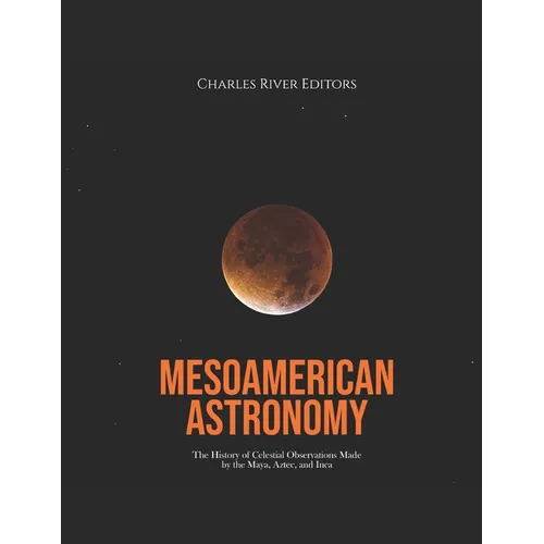 Mesoamerican Astronomy: The History of Celestial Observations Made by the Maya, Aztec, and Inca - Paperback