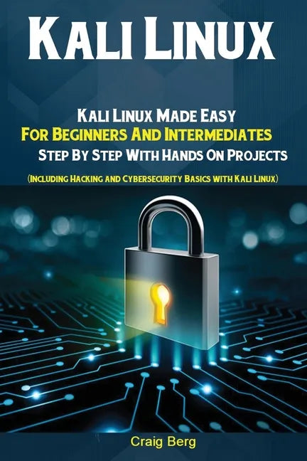 Kali Linux: Kali Linux Made Easy For Beginners And Intermediates; Step By Step With Hands On Projects (Including Hacking and Cybersecurity Basics with - Paperback