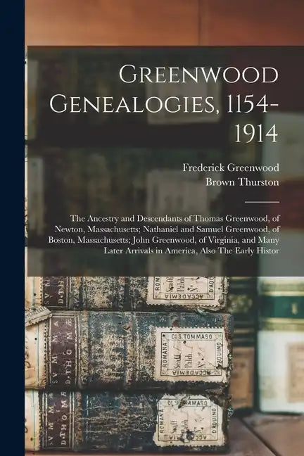 Greenwood Genealogies, 1154-1914: The Ancestry and Descendants of Thomas Greenwood, of Newton, Massachusetts; Nathaniel and Samuel Greenwood, of Bosto - Paperback