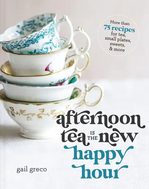Afternoon Tea Is the New Happy Hour: More Than 75 Recipes for Tea, Small Plates, Sweets and More - Hardcover