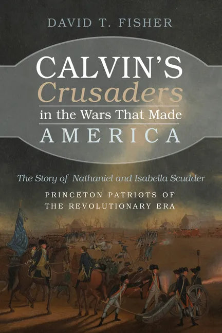 Calvin's Crusaders in the Wars That Made America: The Story of Nathaniel and Isabella Scudder--Princeton Patriots of the Revolutionary Era - Paperback
