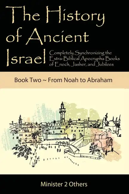 The History of Ancient Israel: Completely Synchronizing the Extra-Biblical Apocrypha Books of Enoch, Jasher, and Jubilees: Book 2 From Noah to Abraha - Paperback
