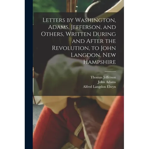 Letters by Washington, Adams, Jefferson, and Others, Written During and After the Revolution, to John Langdon, New Hampshire - Paperback