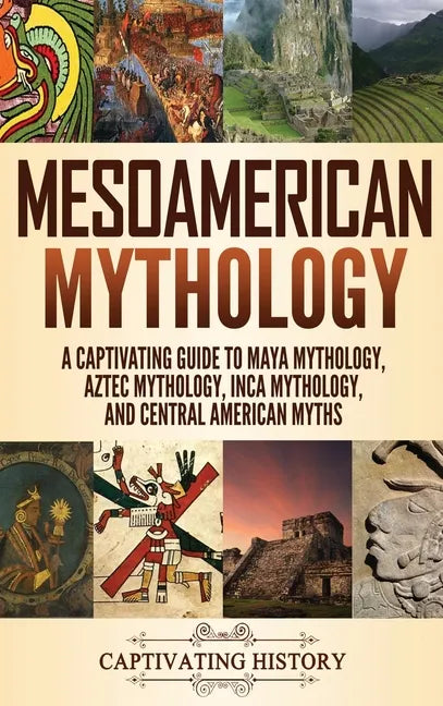 Mesoamerican Mythology: A Captivating Guide to Maya Mythology, Aztec Mythology, Inca Mythology, and Central American Myths - Hardcover