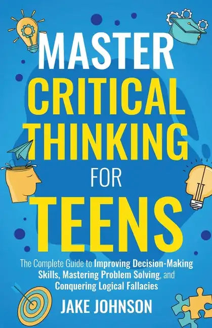 Master Critical Thinking for Teens: The Complete Guide to Improving Decision-Making Skills, Mastering Problem Solving, and Conquering Logical Fallacie - Paperback
