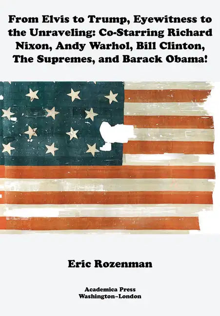 From Elvis to Trump, Eyewitness to the Unraveling: Co-Starring Richard Nixon, Andy Warhol, Bill Clinton, the Supremes, and Barack Obama - Paperback