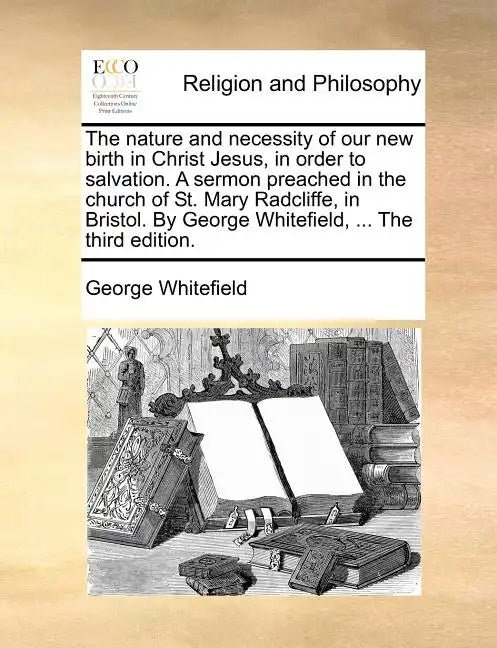 The Nature and Necessity of Our New Birth in Christ Jesus, in Order to Salvation. a Sermon Preached in the Church of St. Mary Radcliffe, in Bristol. b - Paperback