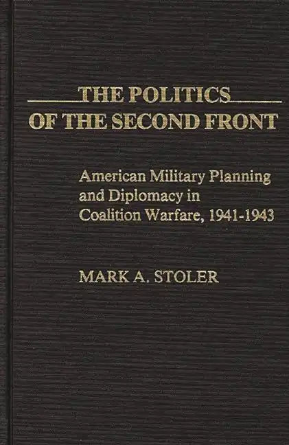 The Politics of the Second Front: American Military Planning and Diplomacy in Coalition Warfare, 1941-1943 - Hardcover