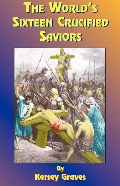 The World's Sixteen Crucified Saviors: Or Christianity Before Christ - Paperback