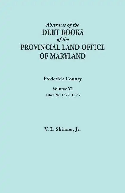 Abstracts of the Debt Books of the Provincial Land Office of Maryland. Frederick County, Volume VI: Liber 26: 1772, 1773 - Paperback