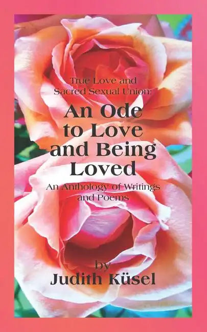 True Love and Sacred Sexual Union: An Ode to Love and Being Loved: An Anthology of Writings and Poems - Paperback