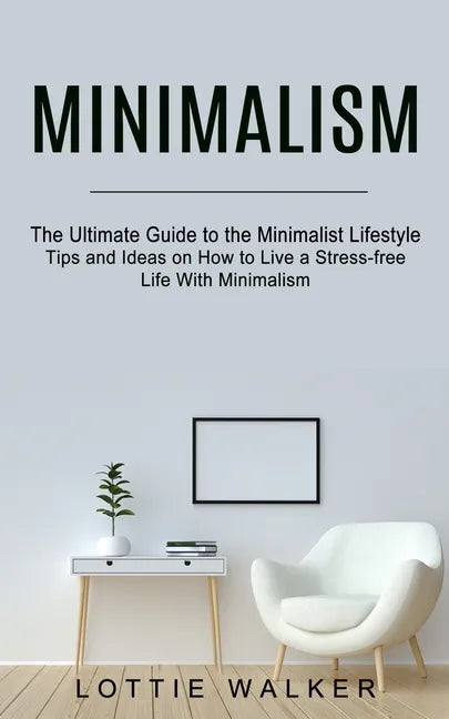 Minimalism: The Ultimate Guide to the Minimalist Lifestyle (Tips and Ideas on How to Live a Stress-free Life With Minimalism) - Paperback