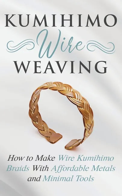 Kumihimo Wire Weaving: How to Make Wire Kumihimo Braids With Affordable Metals and Minimal Tools - Paperback
