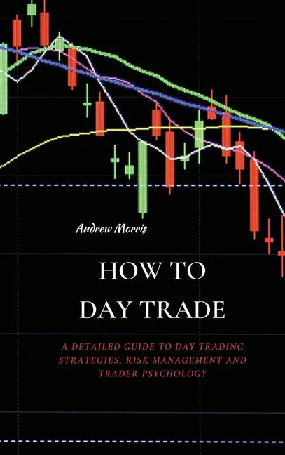 How to Day Trade: A Detailed Guide to Day Trading Strategies, Risk Management and Trader Psychology - Hardcover