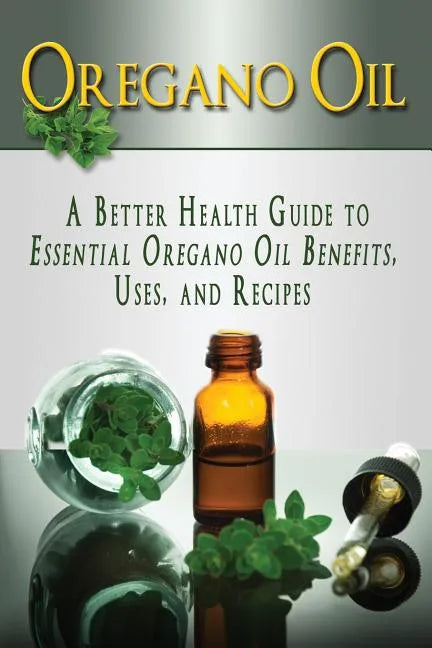 Oregano Oil: A Better Health Guide to Essential Oregano Oil Benefits, Uses, and Recipes - Paperback
