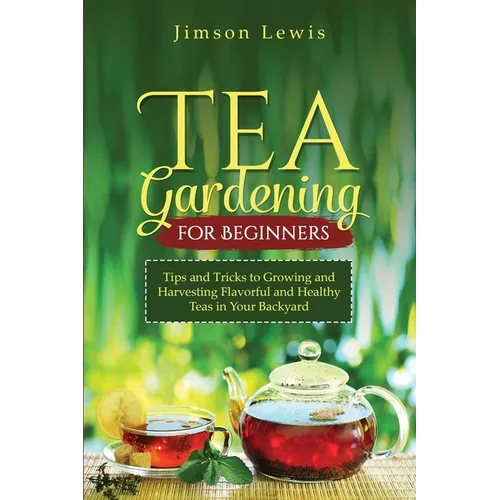 Tea Gardening for Beginners: Tips and Tricks to Growing and Harvesting Flavorful and Healthy Teas in Your Backyard - Paperback