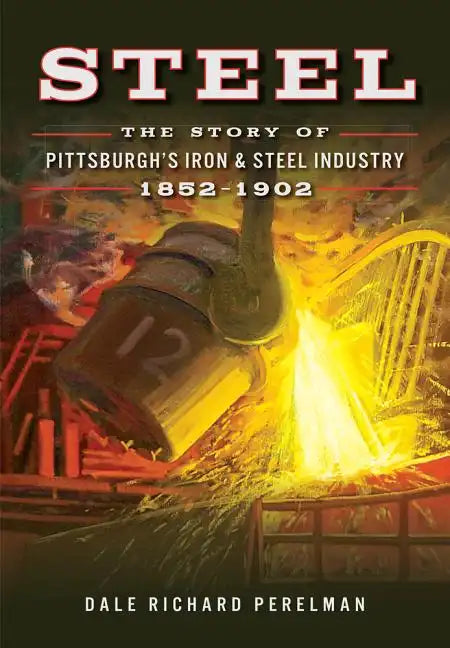 Steel: The Story of Pittsburgh's Iron & Steel Industry, 1852-1902 - Paperback