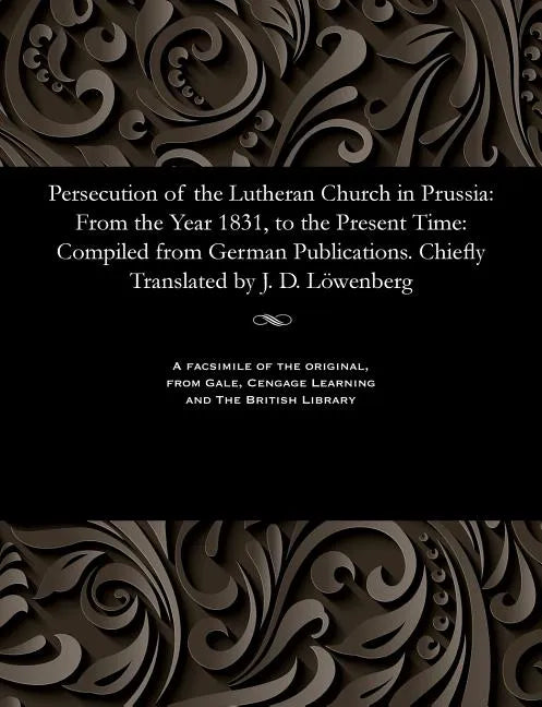 Persecution of the Lutheran Church in Prussia: From the Year 1831, to the Present Time: Compiled from German Publications. Chiefly Translated by J. D. - Paperback