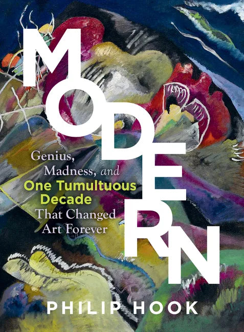 Modern: Genius, Madness, and One Tumultuous Decade That Changed Art Forever - Hardcover