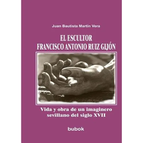 El escultor Francisco Antonio Ruiz Gijón. Vida y obra de un imaginero sevillano del siglo XVII - Paperback
