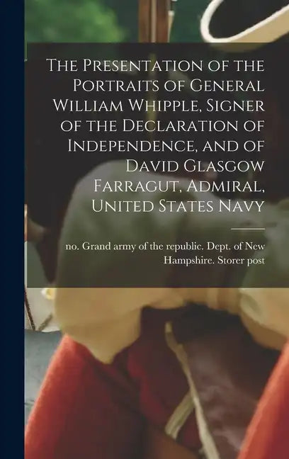 The Presentation of the Portraits of General William Whipple, Signer of the Declaration of Independence, and of David Glasgow Farragut, Admiral, Unite - Hardcover