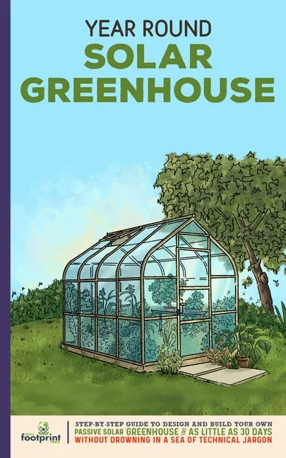 Year Round Solar Greenhouse: Step-By-Step Guide to Design And Build Your Own Passive Solar Greenhouse in as Little as 30 Days Without Drowning in a - Paperback