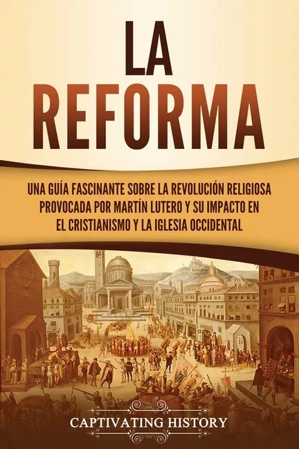 La Reforma: Una guía fascinante sobre la revolución religiosa provocada por Martín Lutero y su impacto en el cristianismo y la Iglesia occidental - Paperback