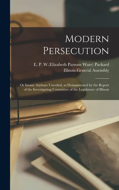 Modern Persecution: or Insane Asylums Unveiled, as Demonstrated by the Report of the Investigating Committee of the Legislature of Illinoi - Hardcover