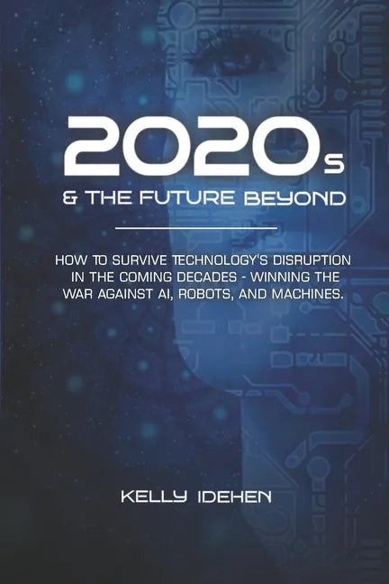 2020s & THE FUTURE BEYOND: How To Survive Technology's Disruption in the Coming Decades - Winning the War Against AI, Robots, and Machines. - Paperback