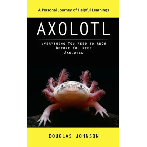 Axolotl: A Personal Journey of Helpful Learnings (Everything You Need to Know Before You Keep Axolotls) - Paperback