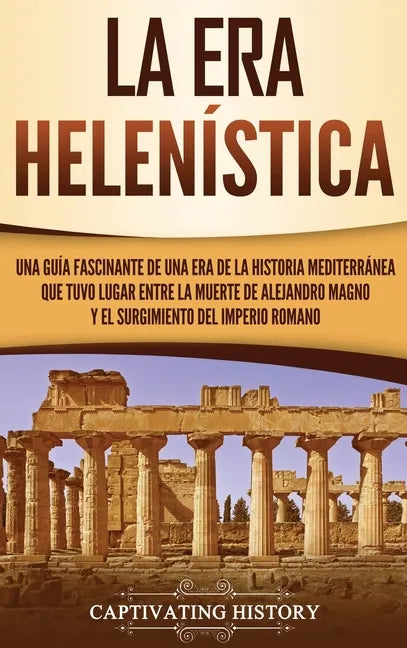 La Era Helenística: Una Guía Fascinante de una Era de la Historia Mediterránea Que Tuvo Lugar Entre la Muerte de Alejandro Magno y el Surg - Hardcover