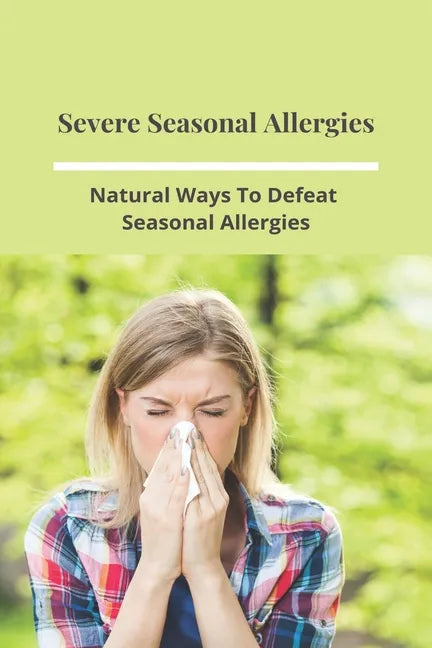 Severe Seasonal Allergies: Natural Ways To Defeat Seasonal Allergies: Best Treatments For Hay Fever - Paperback