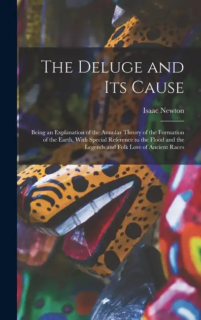 The Deluge and Its Cause: Being an Explanation of the Annular Theory of the Formation of the Earth, With Special Reference to the Flood and the - Hardcover