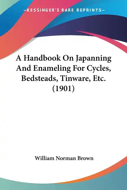 A Handbook On Japanning And Enameling For Cycles, Bedsteads, Tinware, Etc. (1901) - Paperback