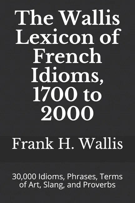 The Wallis Lexicon of French Idioms, 1700 to 2000: 30,000 Idioms, Phrases, Terms of Art, Slang, and Proverbs - Paperback
