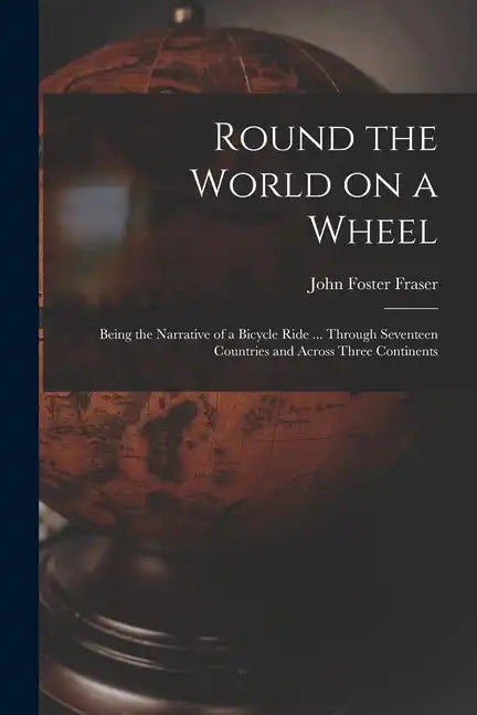 Round the World on a Wheel: Being the Narrative of a Bicycle Ride ... Through Seventeen Countries and Across Three Continents - Paperback