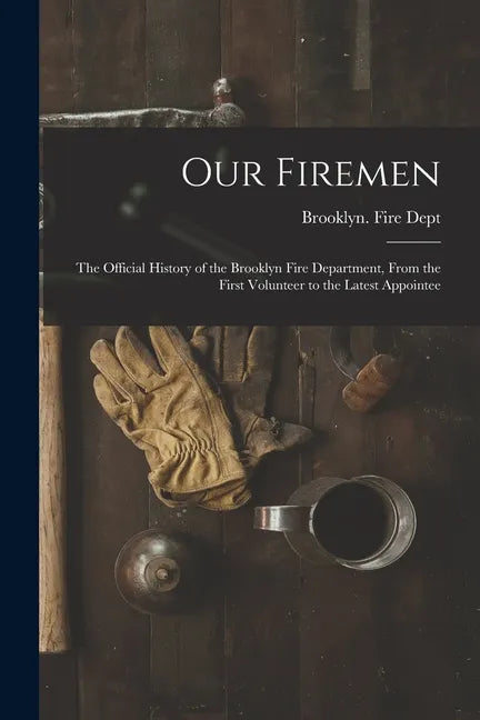 Our Firemen: the Official History of the Brooklyn Fire Department, From the First Volunteer to the Latest Appointee - Paperback