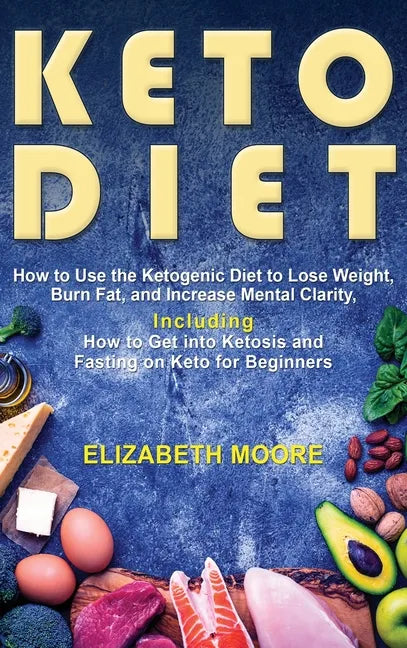 Keto Diet: How to Use the Ketogenic Diet to Lose Weight, Burn Fat, and Increase Mental Clarity, Including How to Get into Ketosis - Hardcover