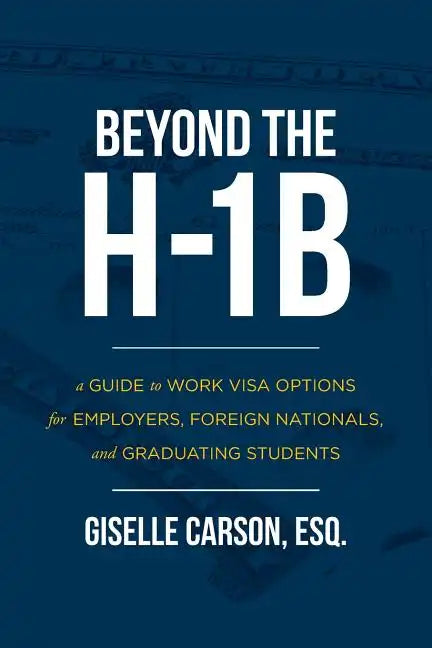 Beyond the H-1B: A Guide to Work Visa Options for Employers, Foreign Nationals, and Graduating Students - Paperback