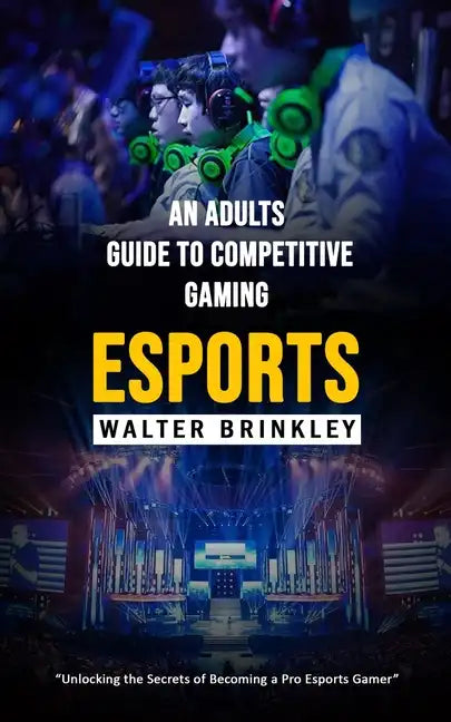 Esports: An Adults Guide to Competitive Gaming (Unlocking the Secrets of Becoming a Pro Esports Gamer) - Paperback
