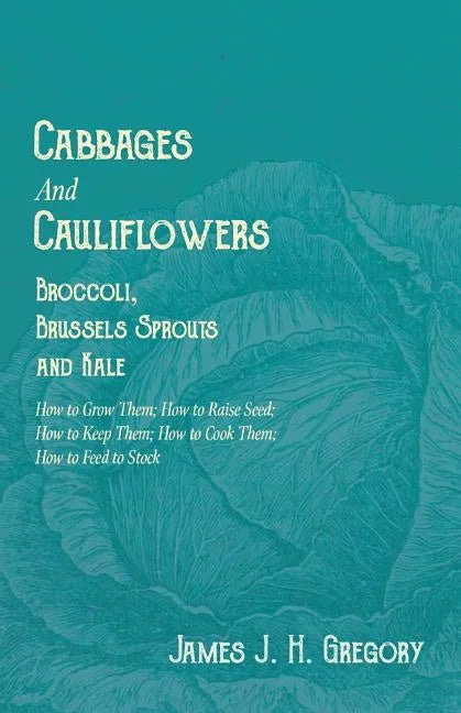 Cabbages and Cauliflowers - Broccoli, Brussels Sprouts and Kale - How to Grow Them; How to Raise Seed; How to Keep Them; How to Cook Them; How to Feed - Paperback