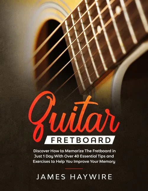 Guitar Fretboard: Discover How to Memorize The Fretboard in Just 1 Day With Over 40 Essential Tips and Exercises to Help You Improve Your Memory - Paperback