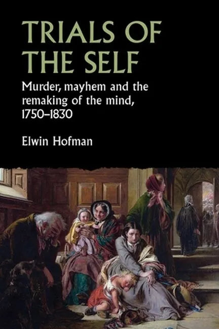 Trials of the Self: Murder, Mayhem and the Remaking of the Mind, 1750-1830 - Hardcover