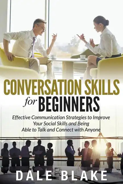 Conversation Skills For Beginners: Effective Communication Strategies to Improve Your Social Skills and Being Able to Talk and Connect with Anyone - Paperback