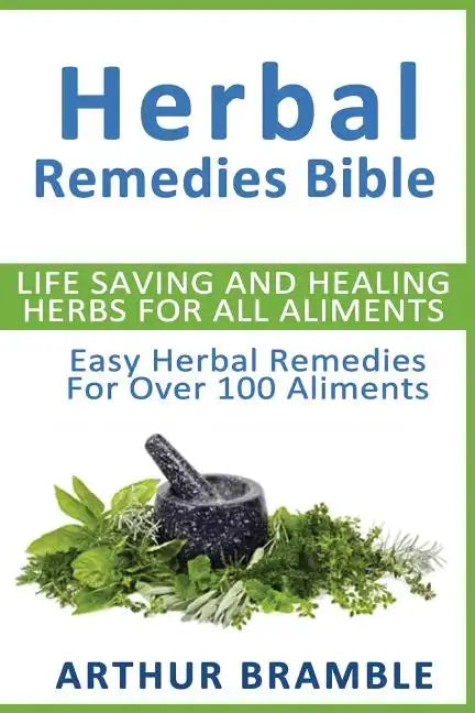Herbal Remedies Bible: Life Saving And Healing Herbs For All Ailments: Easy Herbal Remedies For Over 100 Ailments - Paperback