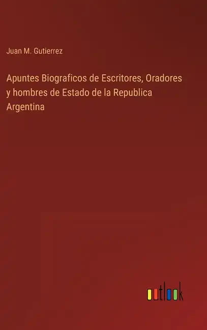 Apuntes Biograficos de Escritores, Oradores y hombres de Estado de la Republica Argentina - Hardcover
