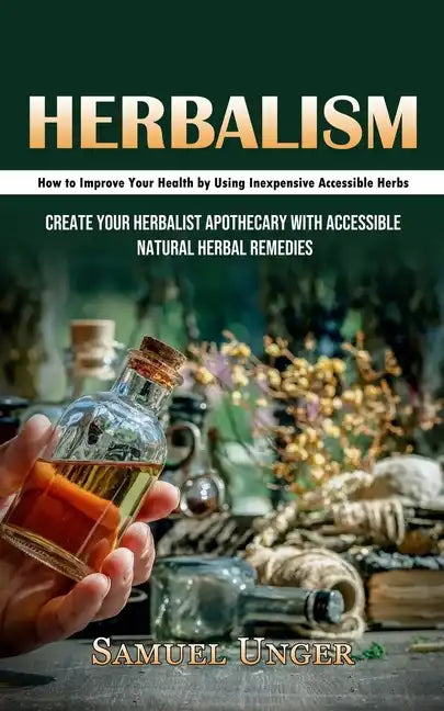 Herbalism: How to Improve Your Health by Using Inexpensive Accessible Herbs (Create Your Herbalist Apothecary With Accessible Natural Herbal Remedies) - Paperback