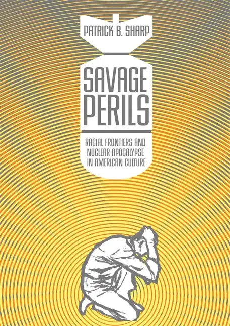 Savage Perils: Racial Frontiers and Nuclear Apocalypse in American Culture - Paperback